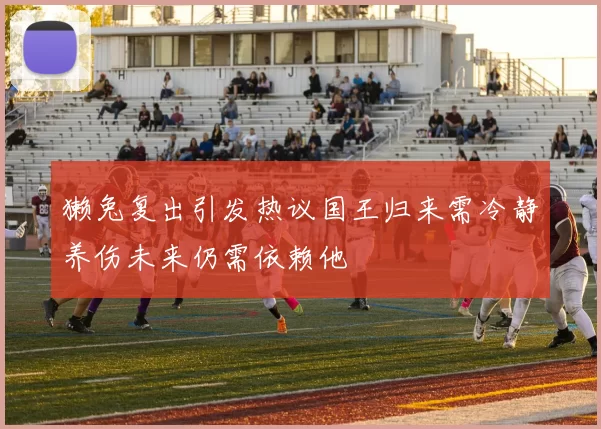 獭兔复出引发热议国王归来需冷静养伤未来仍需依赖他