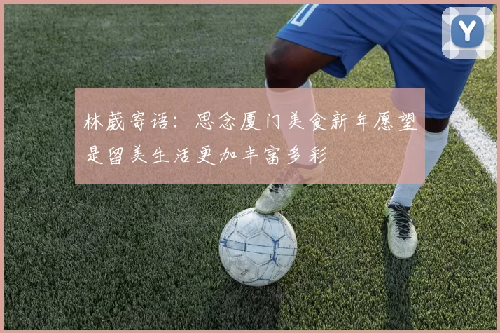 林葳寄语：思念厦门美食新年愿望是留美生活更加丰富多彩