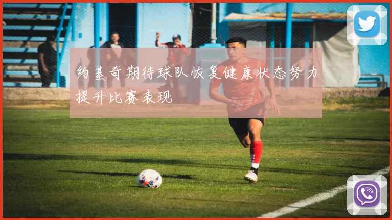 约基奇期待球队恢复健康状态努力提升比赛表现