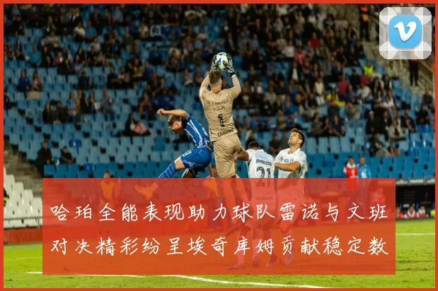 哈珀全能表现助力球队雷诺与文班对决精彩纷呈埃奇库姆贡献稳定数据