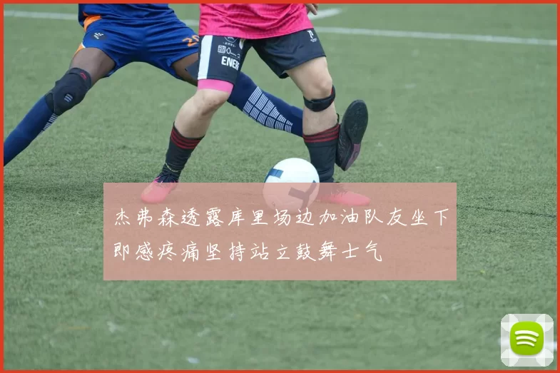杰弗森透露库里场边加油队友坐下即感疼痛坚持站立鼓舞士气