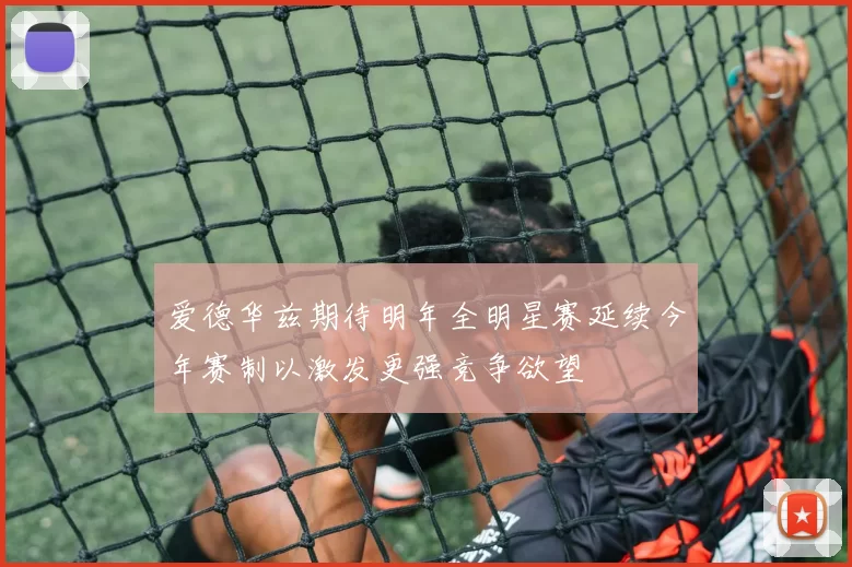 爱德华兹期待明年全明星赛延续今年赛制以激发更强竞争欲望