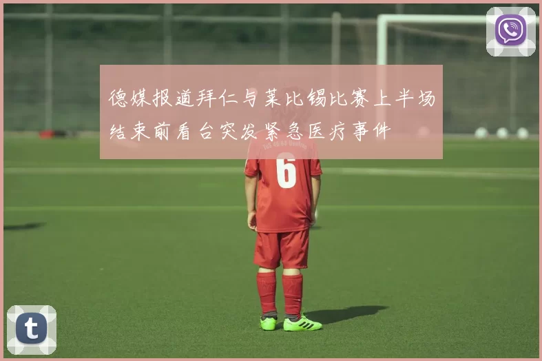 德媒报道拜仁与莱比锡比赛上半场结束前看台突发紧急医疗事件