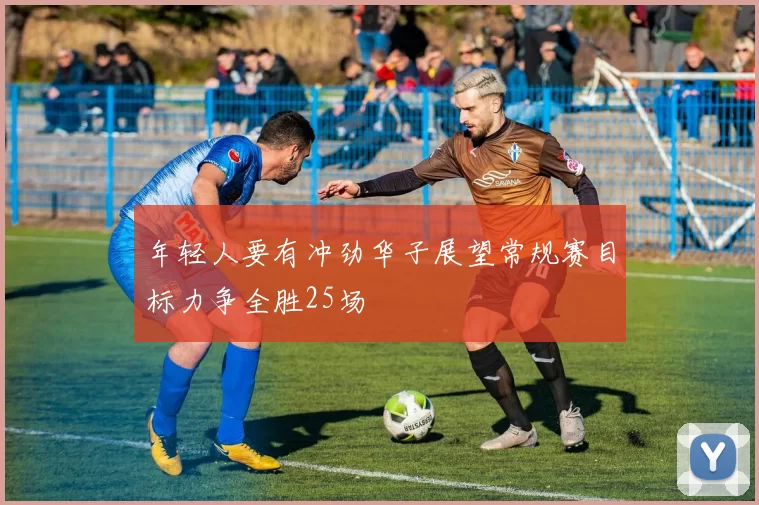 年轻人要有冲劲华子展望常规赛目标力争全胜25场