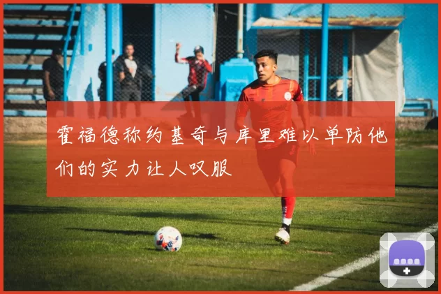 霍福德称约基奇与库里难以单防他们的实力让人叹服