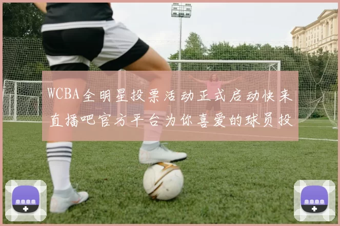 WCBA全明星投票活动正式启动快来直播吧官方平台为你喜爱的球员投票吧