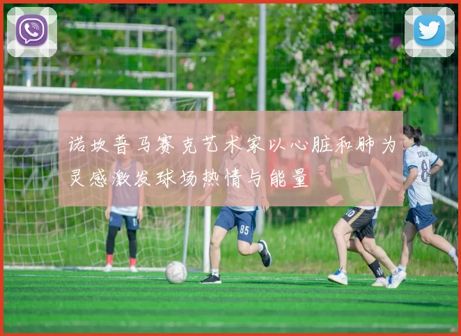 诺坎普马赛克艺术家以心脏和肺为灵感激发球场热情与能量