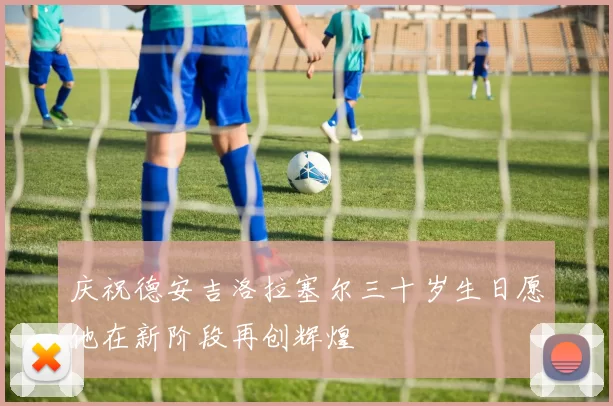 庆祝德安吉洛拉塞尔三十岁生日愿他在新阶段再创辉煌