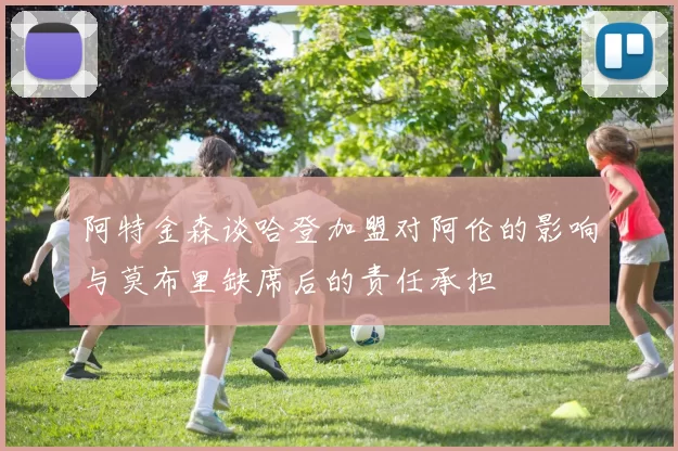 阿特金森谈哈登加盟对阿伦的影响与莫布里缺席后的责任承担
