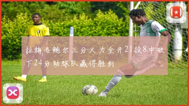 拉梅洛鲍尔三分火力全开21投8中砍下24分助球队赢得胜利