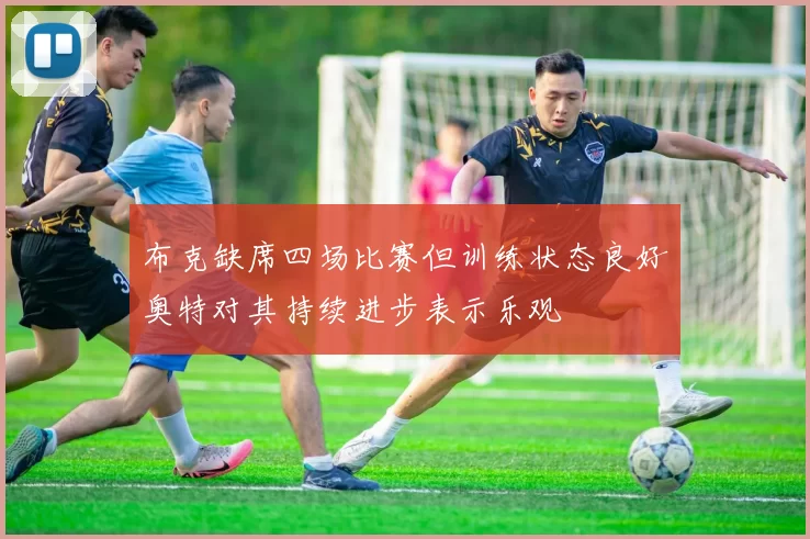 布克缺席四场比赛但训练状态良好奥特对其持续进步表示乐观