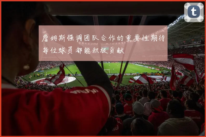 詹姆斯强调团队合作的重要性期待每位球员都能积极贡献