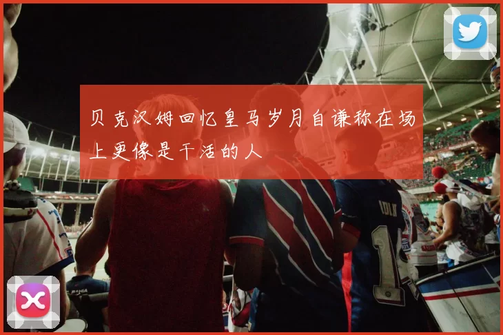 贝克汉姆回忆皇马岁月自谦称在场上更像是干活的人