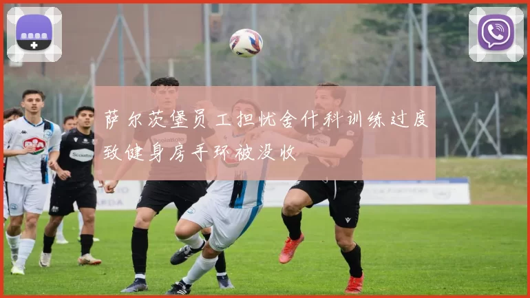 萨尔茨堡员工担忧舍什科训练过度致健身房手环被没收