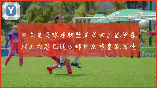 中国皇马球迷联盟正式回应赫伊森相关内容已通过邮件反馈皇家马德里