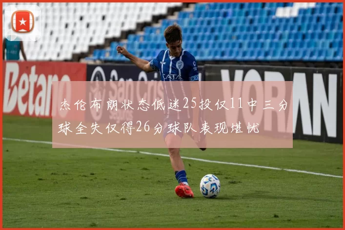 杰伦布朗状态低迷25投仅11中三分球全失仅得26分球队表现堪忧