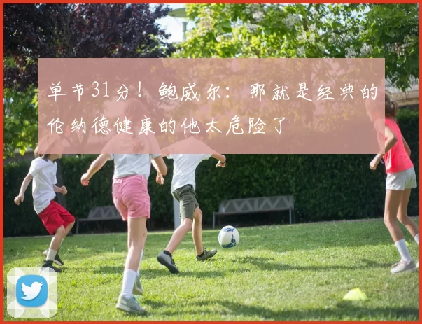 单节31分！鲍威尔：那就是经典的伦纳德健康的他太危险了