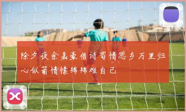 除夕夜余嘉豪借诗寄情思乡万里归心似箭情愫绵绵难自已