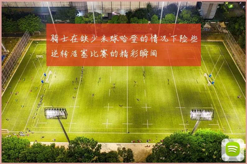 骑士在缺少米球哈登的情况下险些逆转活塞比赛的精彩瞬间