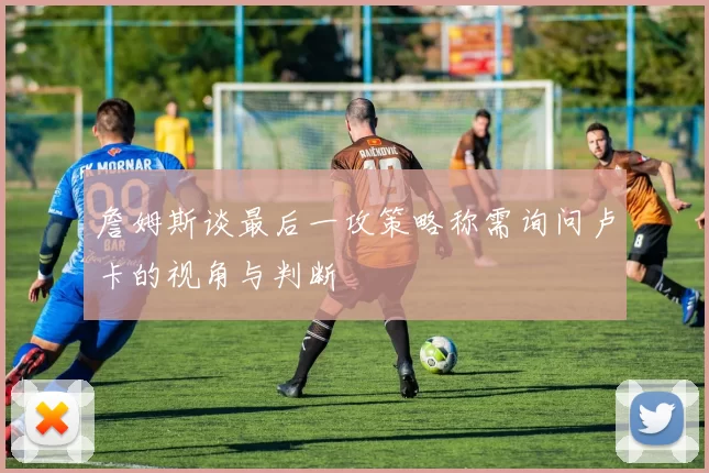 詹姆斯谈最后一攻策略称需询问卢卡的视角与判断