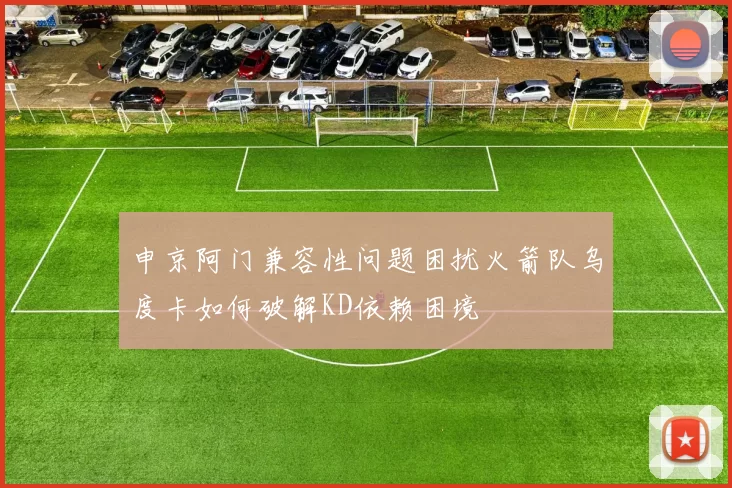 申京阿门兼容性问题困扰火箭队乌度卡如何破解KD依赖困境
