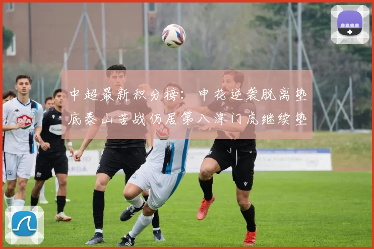 中超最新积分榜：申花逆袭脱离垫底泰山苦战仍居第八津门虎继续垫底陷入困境