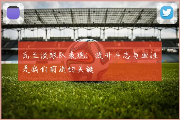 瓦兰谈球队表现：提升斗志与血性是我们前进的关键