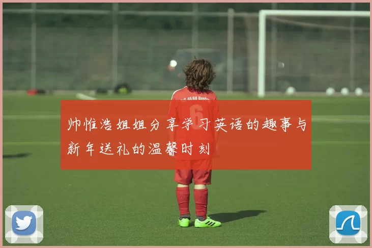 帅惟浩姐姐分享学习英语的趣事与新年送礼的温馨时刻