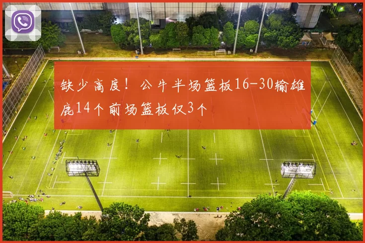 缺少高度！公牛半场篮板16-30输雄鹿14个前场篮板仅3个