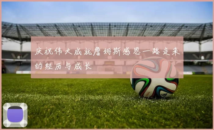 庆祝伟大成就詹姆斯感恩一路走来的经历与成长