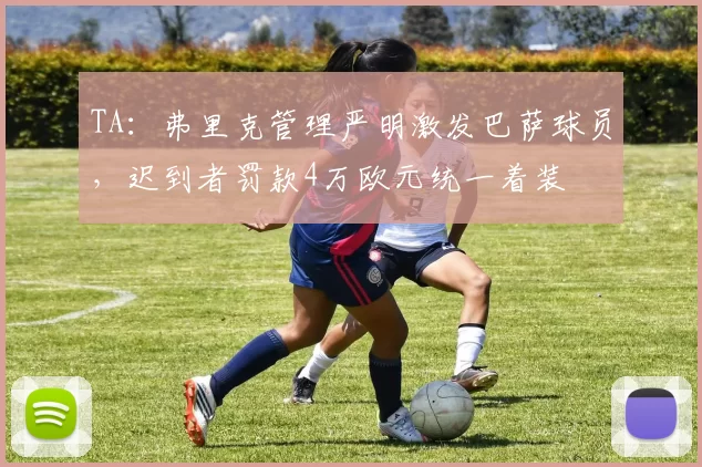 TA：弗里克管理严明激发巴萨球员，迟到者罚款4万欧元统一着装